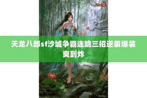 天龙八部sf沙城争霸连跪三招逆袭爆装爽到炸 天龙八部sf沙城争霸连跪三招逆袭爆装爽到炸