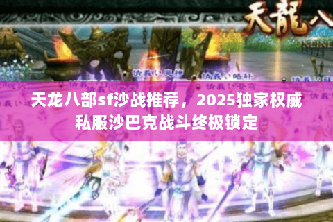 天龙八部sf沙战推荐,2025独家权威私服沙巴克战斗终极锁定 天龙八部sf沙战推荐,2025独家权威私服沙巴克战斗终极锁定