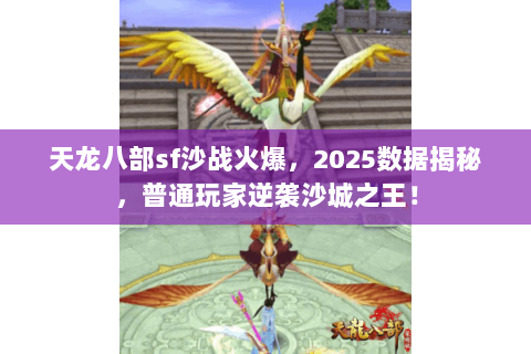 天龙八部sf沙战火爆，2025数据揭秘，普通玩家逆袭沙城之王！
