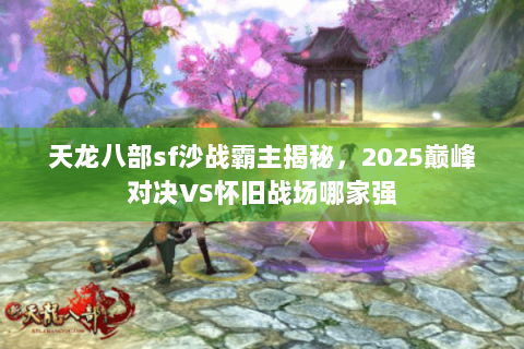 天龙八部sf沙战霸主揭秘，2025巅峰对决VS怀旧战场哪家强