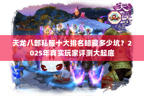 天龙八部私服十大排名暗藏多少坑?2025年真实玩家评测大起底 天龙八部私服十大排名暗藏多少坑?2025年真实玩家评测大起底