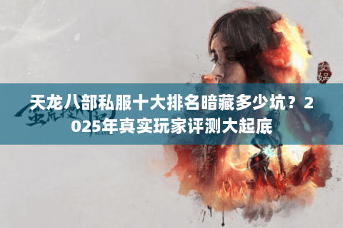 天龙八部私服十大排名暗藏多少坑?2025年真实玩家评测大起底 天龙八部私服十大排名暗藏多少坑?2025年真实玩家评测大起底