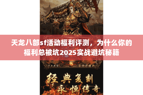 天龙八部sf活动福利评测,为什么你的福利总被坑2025实战避坑秘籍 天龙八部sf活动福利评测,为什么你的福利总被坑2025实战避坑秘籍