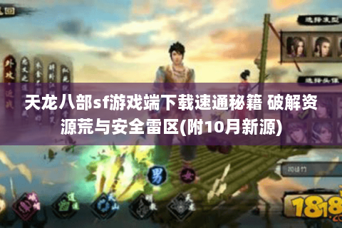 天龙八部sf游戏端下载速通秘籍 破解资源荒与安全雷区(附10月新源) 天龙八部sf游戏端下载速通秘籍 破解资源荒与安全雷区(附10月新源)