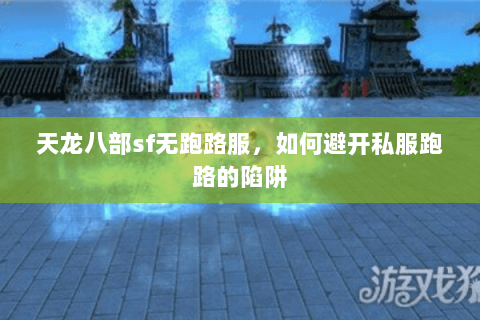 天龙八部sf无跑路服,如何避开私服跑路的陷阱 天龙八部sf无跑路服,如何避开私服跑路的陷阱