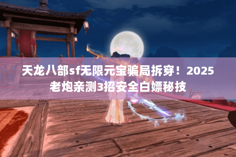 天龙八部sf无限元宝骗局拆穿!2025老炮亲测3招安全白嫖秘技 天龙八部sf无限元宝骗局拆穿!2025老炮亲测3招安全白嫖秘技