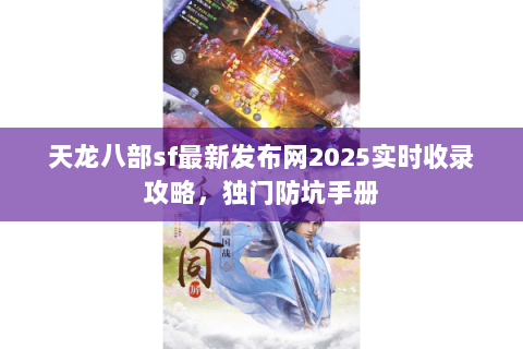 天龙八部sf最新发布网2025实时收录攻略,独门防坑手册 天龙八部sf最新发布网2025实时收录攻略,独门防坑手册