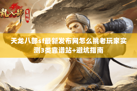 天龙八部sf最新发布网怎么挑老玩家实测3类靠谱站+避坑指南 天龙八部sf最新发布网怎么挑老玩家实测3类靠谱站+避坑指南