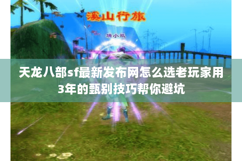 天龙八部sf最新发布网怎么选老玩家用3年的甄别技巧帮你避坑 天龙八部sf最新发布网怎么选老玩家用3年的甄别技巧帮你避坑