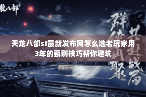 天龙八部sf最新发布网怎么选老玩家用3年的甄别技巧帮你避坑 天龙八部sf最新发布网怎么选老玩家用3年的甄别技巧帮你避坑