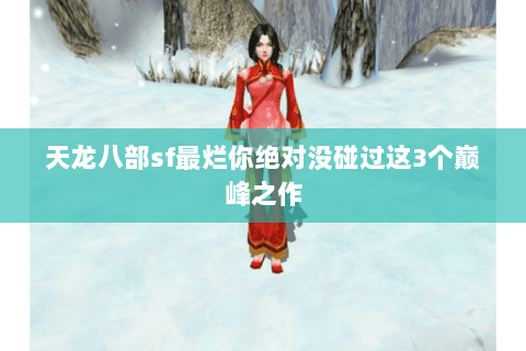 天龙八部sf最烂你绝对没碰过这3个巅峰之作 天龙八部sf最烂你绝对没碰过这3个巅峰之作