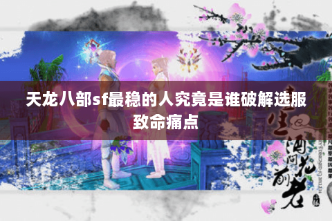 天龙八部sf最稳的人究竟是谁破解选服致命痛点