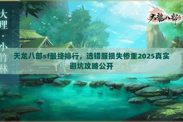 天龙八部sf最终排行,选错服损失惨重2025真实避坑攻略公开 天龙八部sf最终排行,选错服损失惨重2025真实避坑攻略公开
