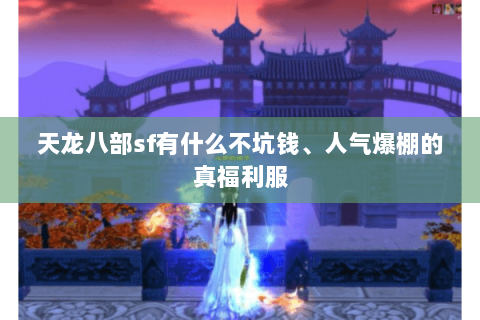 天龙八部sf有什么不坑钱、人气爆棚的真福利服 天龙八部sf有什么不坑钱、人气爆棚的真福利服