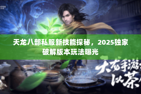 天龙八部私服新技能探秘，2025独家破解版本玩法曝光