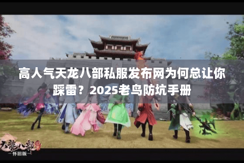 高人气天龙八部私服发布网为何总让你踩雷?2025老鸟防坑手册 高人气天龙八部私服发布网为何总让你踩雷?2025老鸟防坑手册