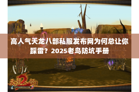 高人气天龙八部私服发布网为何总让你踩雷?2025老鸟防坑手册 高人气天龙八部私服发布网为何总让你踩雷?2025老鸟防坑手册