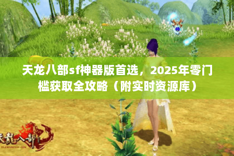 天龙八部sf神器版首选,2025年零门槛获取全攻略(附实时资源库) 天龙八部sf神器版首选,2025年零门槛获取全攻略(附实时资源库)