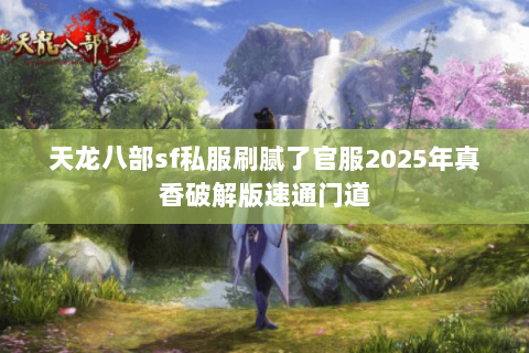 天龙八部sf私服刷腻了官服2025年真香破解版速通门道 天龙八部sf私服刷腻了官服2025年真香破解版速通门道