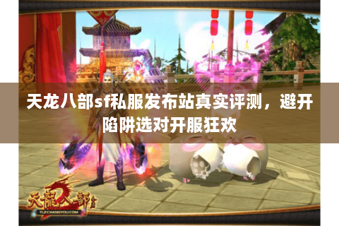 天龙八部sf私服发布站真实评测，避开陷阱选对开服狂欢