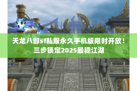 天龙八部sf私服永久手机版限时开放！三步锁定2025最稳江湖
