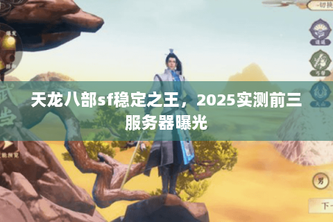 天龙八部sf稳定之王，2025实测前三服务器曝光