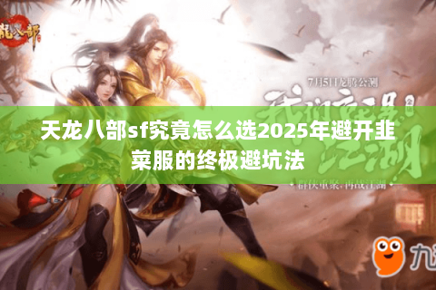 天龙八部sf究竟怎么选2025年避开韭菜服的终极避坑法