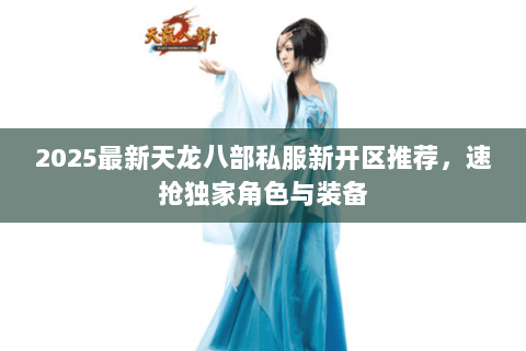 2025最新天龙八部私服新开区推荐,速抢独家角色与装备 2025最新天龙八部私服新开区推荐,速抢独家角色与装备