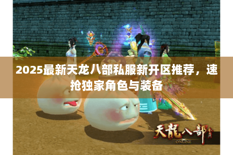 2025最新天龙八部私服新开区推荐,速抢独家角色与装备 2025最新天龙八部私服新开区推荐,速抢独家角色与装备