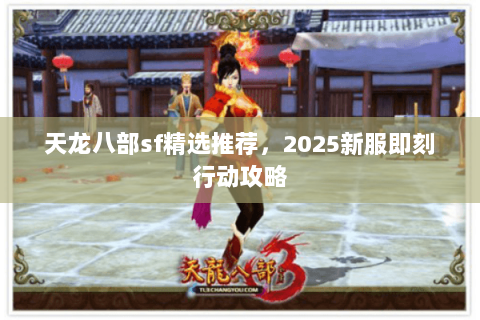 天龙八部sf精选推荐,2025新服即刻行动攻略 天龙八部sf精选推荐,2025新服即刻行动攻略
