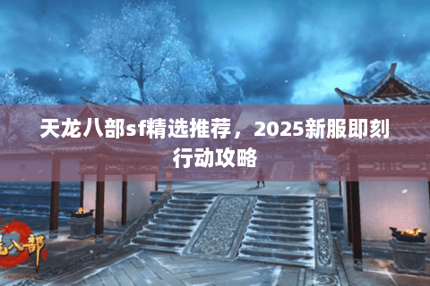 天龙八部sf精选推荐,2025新服即刻行动攻略 天龙八部sf精选推荐,2025新服即刻行动攻略