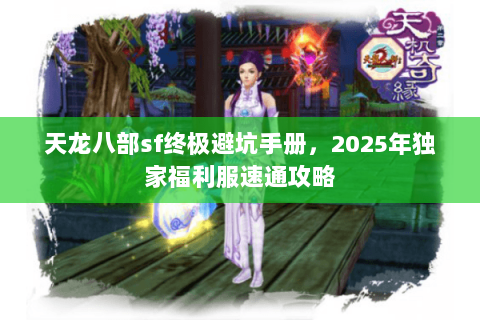 天龙八部sf终极避坑手册,2025年独家福利服速通攻略 天龙八部sf终极避坑手册,2025年独家福利服速通攻略