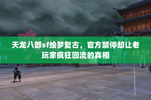 天龙八部sf绘梦复古,官方禁停却让老玩家疯狂回流的真相 天龙八部sf绘梦复古,官方禁停却让老玩家疯狂回流的真相