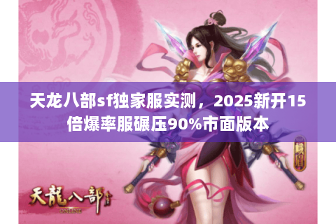 天龙八部sf独家服实测，2025新开15倍爆率服碾压90%市面版本