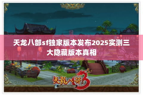 天龙八部sf独家版本发布2025实测三大隐藏版本真相
