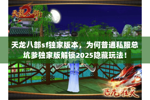 天龙八部sf独家版本,为何普通私服总坑爹独家版解锁2025隐藏玩法! 天龙八部sf独家版本,为何普通私服总坑爹独家版解锁2025隐藏玩法!