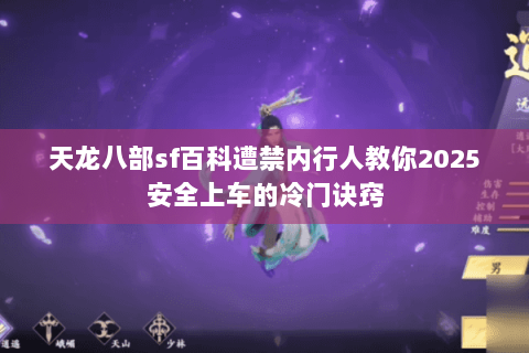 天龙八部sf百科遭禁内行人教你2025安全上车的冷门诀窍 天龙八部sf百科遭禁内行人教你2025安全上车的冷门诀窍