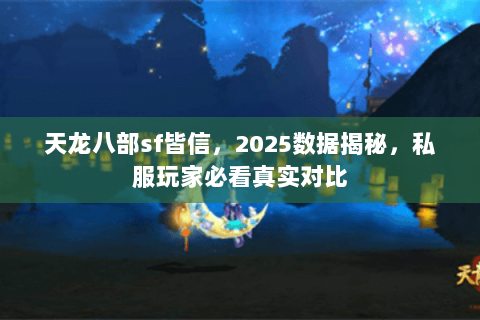 天龙八部sf皆信,2025数据揭秘,私服玩家必看真实对比 天龙八部sf皆信,2025数据揭秘,私服玩家必看真实对比
