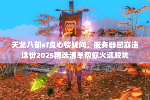 天龙八部sf良心榜疑问,服务器总崩溃这份2025精选清单帮你火速脱坑 天龙八部sf良心榜疑问,服务器总崩溃这份2025精选清单帮你火速脱坑