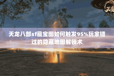天龙八部sf藏宝图如何触发95%玩家错过的隐藏地图解锁术 天龙八部sf藏宝图如何触发95%玩家错过的隐藏地图解锁术