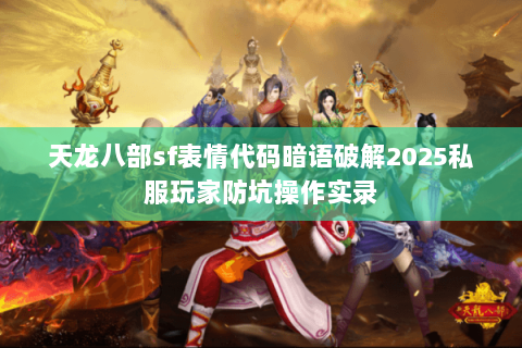 天龙八部sf表情代码暗语破解2025私服玩家防坑操作实录 天龙八部sf表情代码暗语破解2025私服玩家防坑操作实录