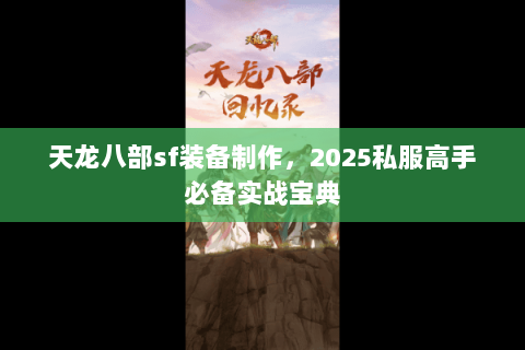 天龙八部sf装备制作,2025私服高手必备实战宝典 天龙八部sf装备制作,2025私服高手必备实战宝典