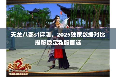 天龙八部sf评测,2025独家数据对比揭秘稳定私服首选 天龙八部sf评测,2025独家数据对比揭秘稳定私服首选