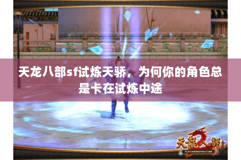 天龙八部sf试炼天骄,为何你的角色总是卡在试炼中途 天龙八部sf试炼天骄,为何你的角色总是卡在试炼中途