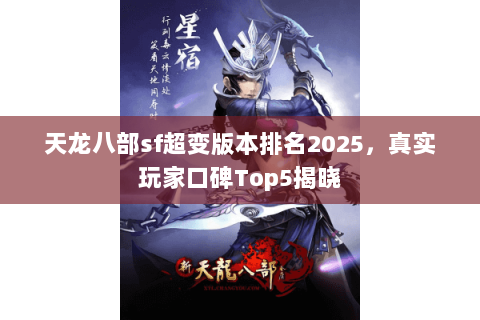 天龙八部sf超变版本排名2025,真实玩家口碑Top5揭晓 天龙八部sf超变版本排名2025,真实玩家口碑Top5揭晓