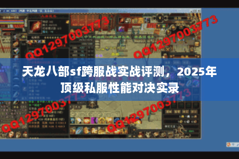 天龙八部sf跨服战实战评测,2025年顶级私服性能对决实录 天龙八部sf跨服战实战评测,2025年顶级私服性能对决实录
