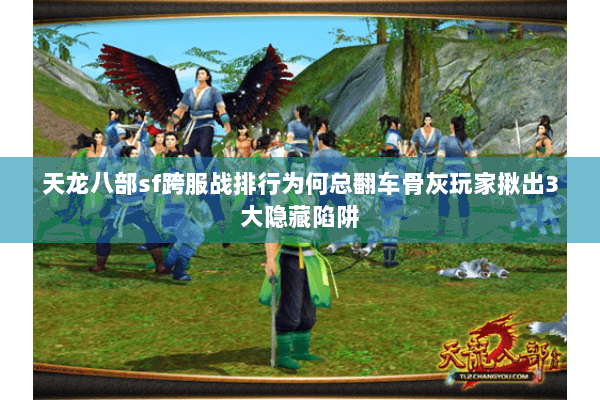 天龙八部sf跨服战排行为何总翻车骨灰玩家揪出3大隐藏陷阱