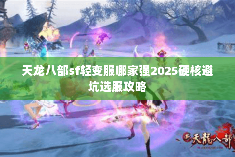 天龙八部sf轻变服哪家强2025硬核避坑选服攻略 天龙八部sf轻变服哪家强2025硬核避坑选服攻略