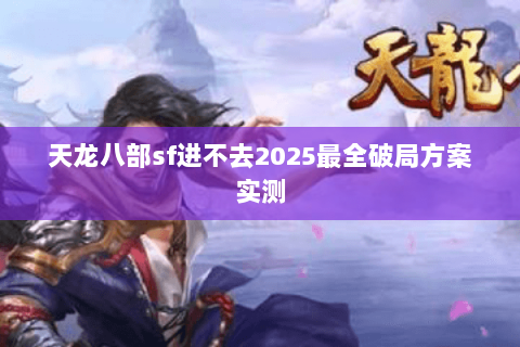 天龙八部sf进不去2025最全破局方案实测 天龙八部sf进不去2025最全破局方案实测