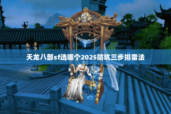 天龙八部sf选哪个2025防坑三步排雷法 天龙八部sf选哪个2025防坑三步排雷法